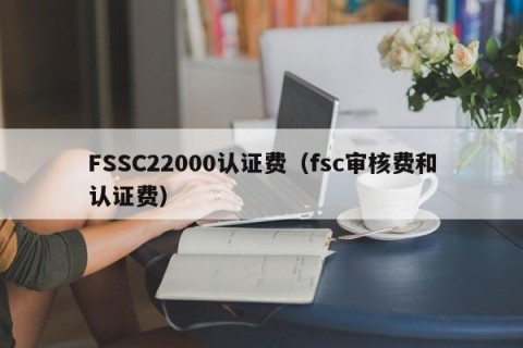 FSSC22000认证费（fsc审核费和认证费）
