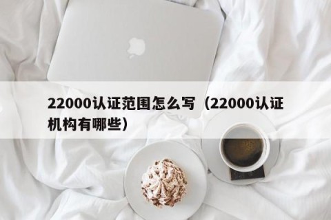 22000认证范围怎么写（22000认证机构有哪些）