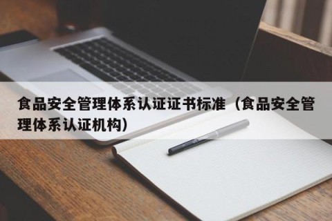 食品安全管理体系认证证书标准（食品安全管理体系认证机构）