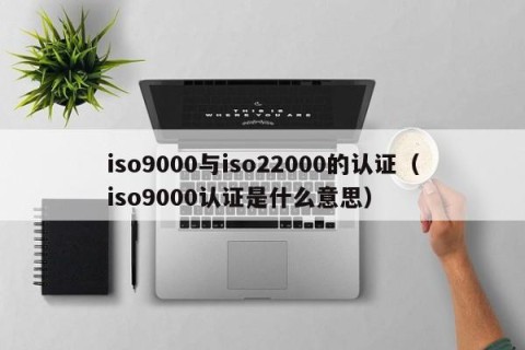 iso9000与iso22000的认证（iso9000认证是什么意思）