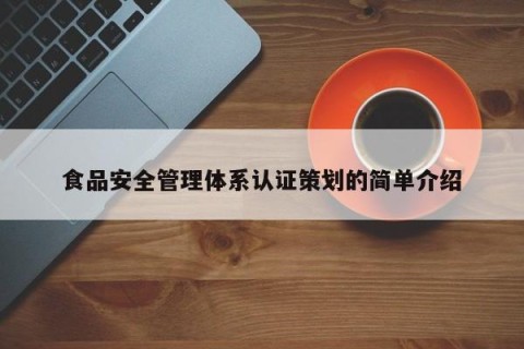 食品安全管理体系认证策划的简单介绍