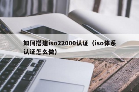 如何搭建iso22000认证（iso体系认证怎么做）