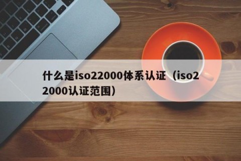 什么是iso22000体系认证（iso22000认证范围）