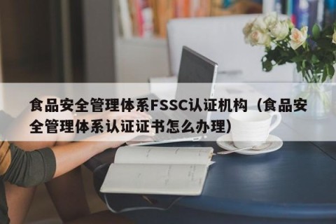 食品安全管理体系FSSC认证机构（食品安全管理体系认证证书怎么办理）