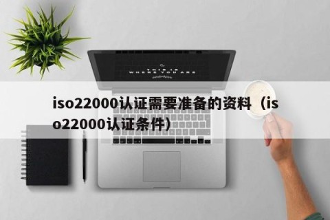 iso22000认证需要准备的资料（iso22000认证条件）