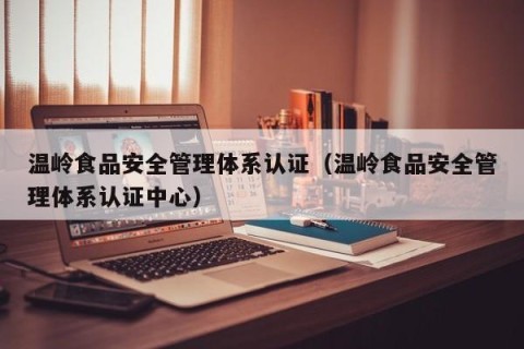 温岭食品安全管理体系认证（温岭食品安全管理体系认证中心）