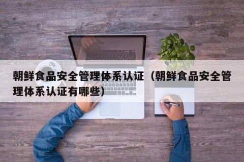 朝鲜食品安全管理体系认证（朝鲜食品安全管理体系认证有哪些）