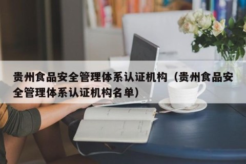 贵州食品安全管理体系认证机构（贵州食品安全管理体系认证机构名单）