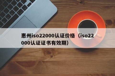 惠州iso22000认证价格（iso22000认证证书有效期）