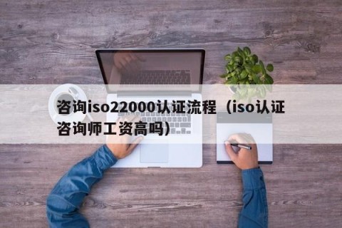 咨询iso22000认证流程（iso认证咨询师工资高吗）