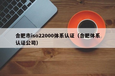 合肥市iso22000体系认证（合肥体系认证公司）