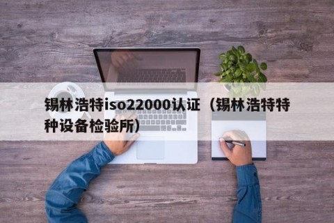 锡林浩特iso22000认证（锡林浩特特种设备检验所）