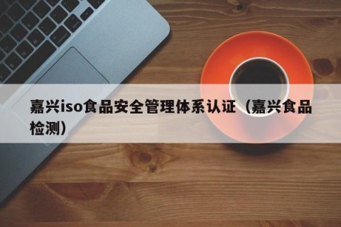 嘉兴iso食品安全管理体系认证（嘉兴食品检测）