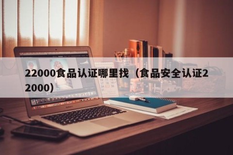 22000食品认证哪里找（食品安全认证22000）