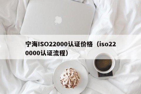 宁海ISO22000认证价格（iso220000认证流程）