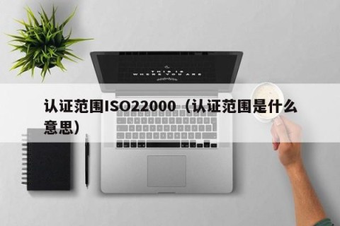 认证范围ISO22000（认证范围是什么意思）