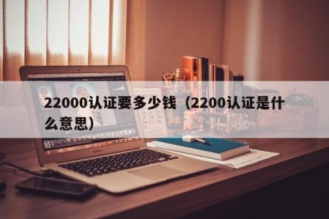 22000认证要多少钱（2200认证是什么意思）