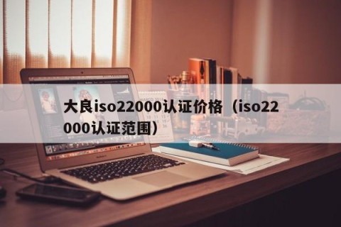 大良iso22000认证价格（iso22000认证范围）