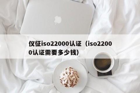 仪征iso22000认证（iso22000认证需要多少钱）