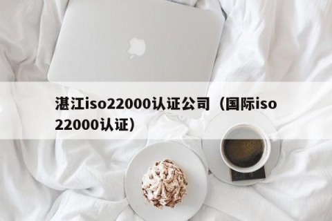 湛江iso22000认证公司（国际iso22000认证）