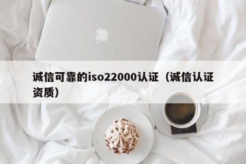 诚信可靠的iso22000认证（诚信认证资质）