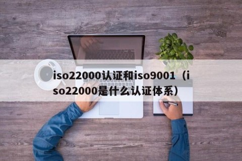 iso22000认证和iso9001（iso22000是什么认证体系）