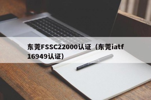 东莞FSSC22000认证（东莞iatf16949认证）