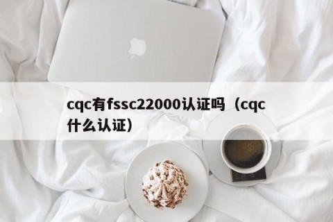 cqc有fssc22000认证吗（cqc什么认证）