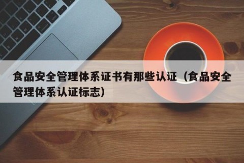 食品安全管理体系证书有那些认证（食品安全管理体系认证标志）