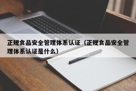 正规食品安全管理体系认证（正规食品安全管理体系认证是什么）