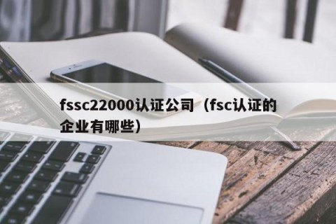 fssc22000认证公司（fsc认证的企业有哪些）