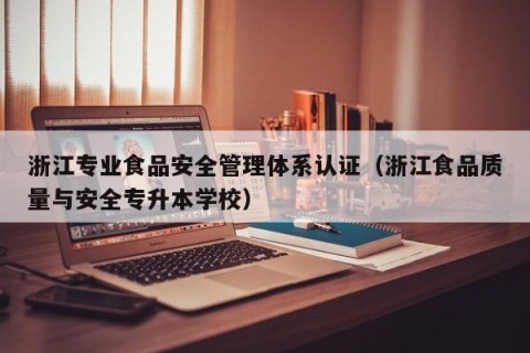 浙江专业食品安全管理体系认证（浙江食品质量与安全专升本学校）