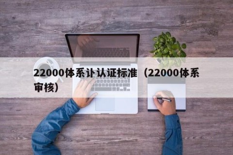 22000体系讣认证标准（22000体系审核）