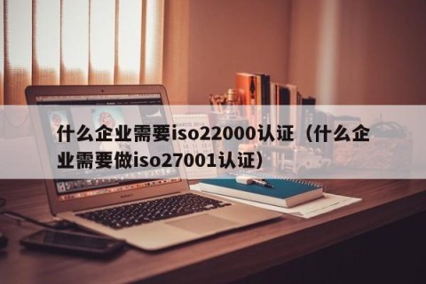 什么企业需要iso22000认证（什么企业需要做iso27001认证）