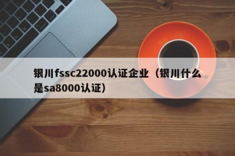 银川fssc22000认证企业（银川什么是sa8000认证）