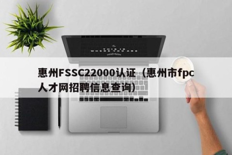 惠州FSSC22000认证（惠州市fpc人才网招聘信息查询）