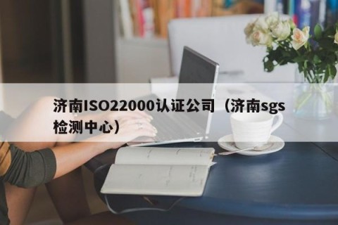 济南ISO22000认证公司（济南sgs检测中心）