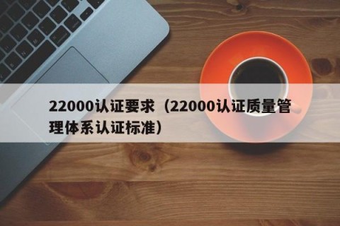 22000认证要求（22000认证质量管理体系认证标准）