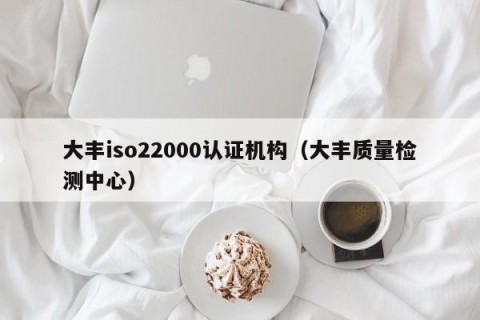 大丰iso22000认证机构（大丰质量检测中心）