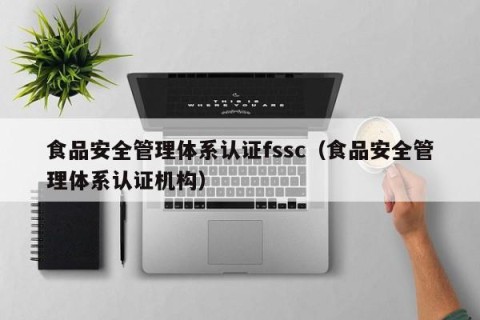 食品安全管理体系认证fssc（食品安全管理体系认证机构）