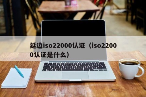延边iso22000认证（iso22000认证是什么）