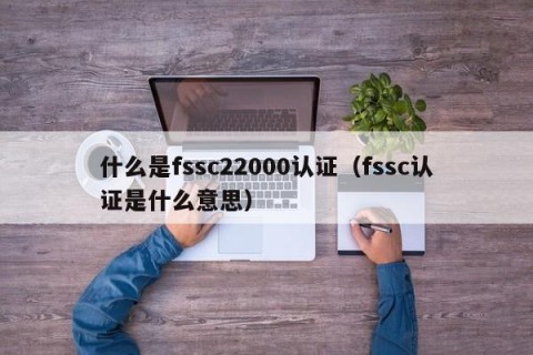 什么是fssc22000认证（fssc认证是什么意思）