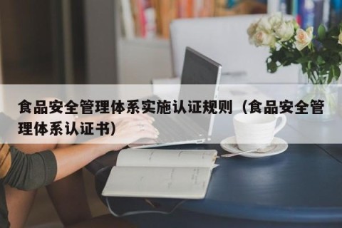 食品安全管理体系实施认证规则（食品安全管理体系认证书）