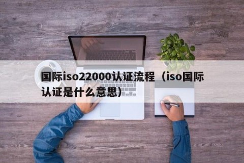 国际iso22000认证流程（iso国际认证是什么意思）