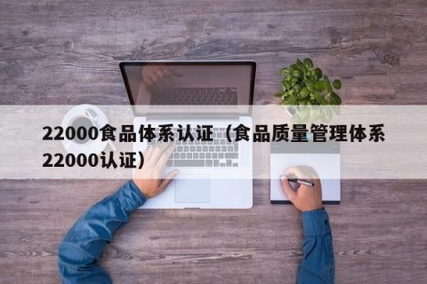 22000食品体系认证（食品质量管理体系22000认证）
