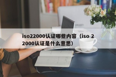 iso22000认证哪些内容（iso 22000认证是什么意思）