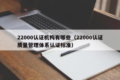 22000认证机构有哪些（22000认证质量管理体系认证标准）