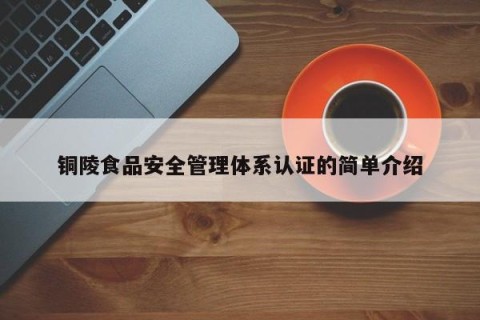 铜陵食品安全管理体系认证的简单介绍