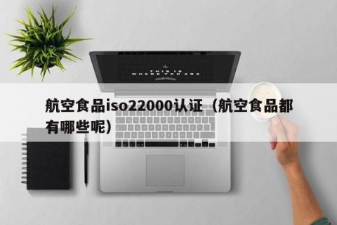 航空食品iso22000认证（航空食品都有哪些呢）