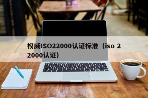 权威ISO22000认证标准（iso 22000认证）